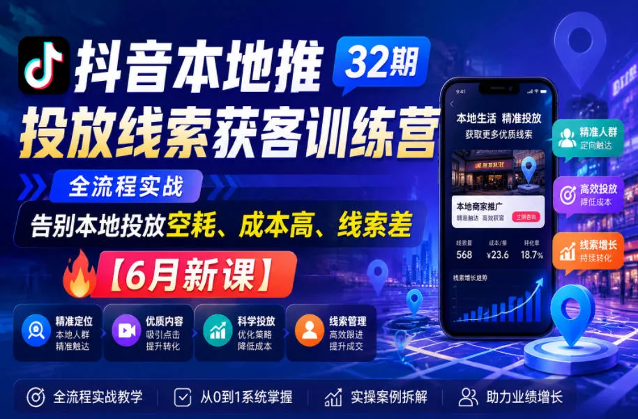 抖音本地推投放线索获客训练营32期，全流程实战，告别本地投放空耗、成本高、线索差【6月新课】 - 轻创社