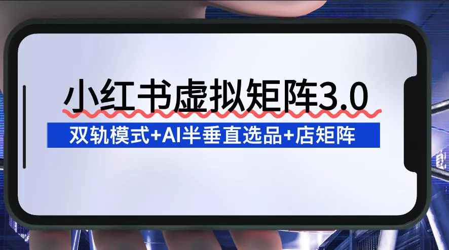 小红书虚拟矩阵3.0:双轨模式+AI半垂直选品+店矩阵 小红书虚拟矩阵3.0:双轨模式+AI半垂直选品+店矩阵