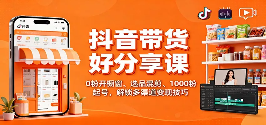 抖音带货好物分享课：0粉开橱窗、选品混剪、1000粉起号，解锁多渠道变现技巧 - 轻创社