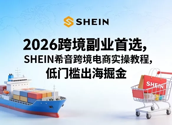 2026跨境副业首选，SHEIN希音跨境电商实操教程，低门槛出海掘金 - 轻创社