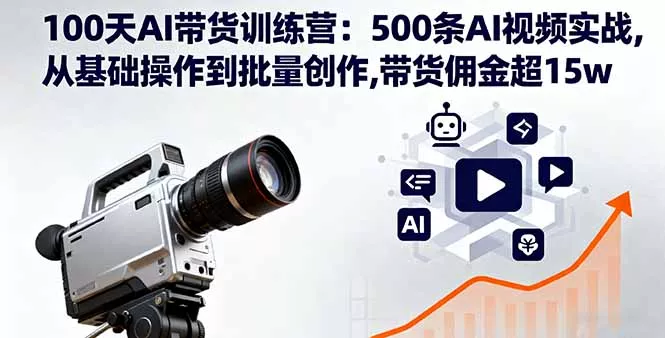 100天AI带货训练营：500条AI视频实战,从基础操作到批量创作,带货佣金超15w - 轻创社