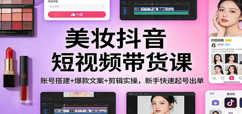 美妆抖音短视频带货课：账号搭建+爆款文案+剪辑实操，新手快速起号出单 - 轻创社