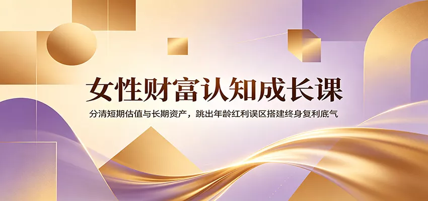 女性财富认知成长课：分清短期估值与长期资产，跳出年龄红利误区搭建终身复利底气 - 轻创社