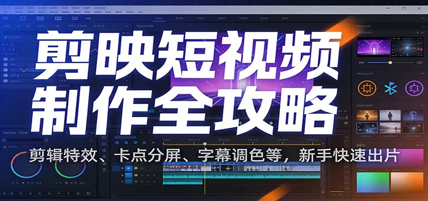 剪映短视频制作全攻略：剪辑特效、卡点分屏、字幕调色等，新手快速出片 - 轻创社