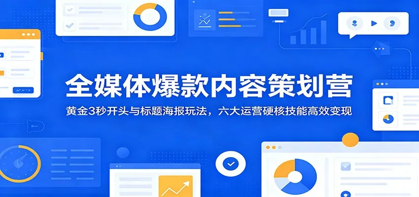 全媒体爆款内容策划营：黄金3秒开头与标题海报玩法，六大运营硬核技能高效变现 - 轻创社