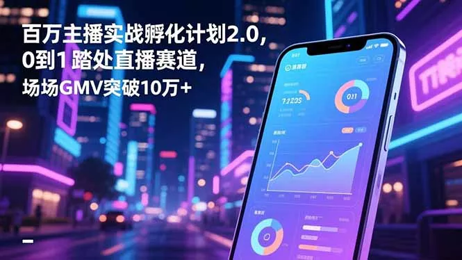 百万主播实战孵化计划2.0，0到1踏入直播赛道，场均GMV突破10万+ - 轻创社