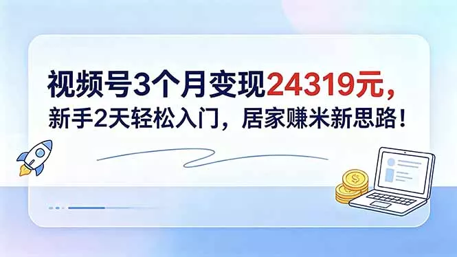 视频号3个月变现24319元，新手2天轻松入门，居家赚米新思路！ - 轻创社