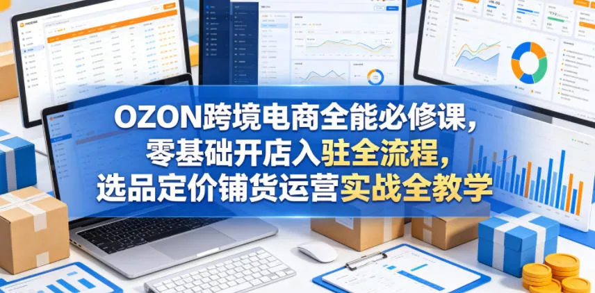 OZON跨境电商全能必修课，零基础开店入驻全流程，选品定价铺货运营实战全教学(更新0605) - 轻创社