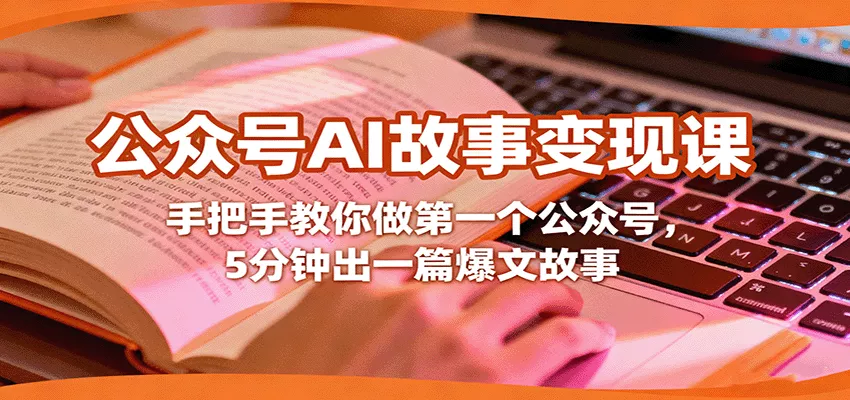 公众号AI故事变现课，手把手教你做第一个公众号，5分钟出一篇爆文故事 - 轻创社