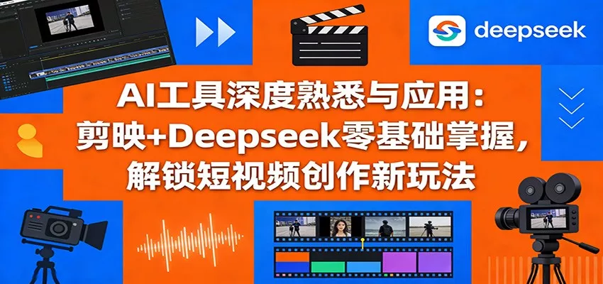 AI工具深度熟悉与应用：剪映+Deepseek零基础掌握，解锁短视频创作新玩法 - 轻创社