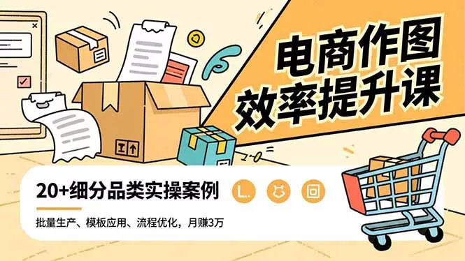 电商作图效率提升课，批量生产、模板应用、流程优化，20+细分品类实操案例，月赚3万 - 轻创社