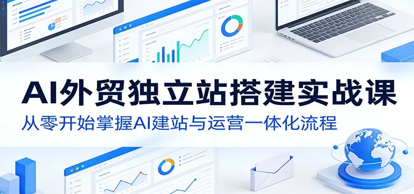 AI外贸独立站搭建实战课:从零开始掌握AI建站与运营一体化流程 - 轻创社
