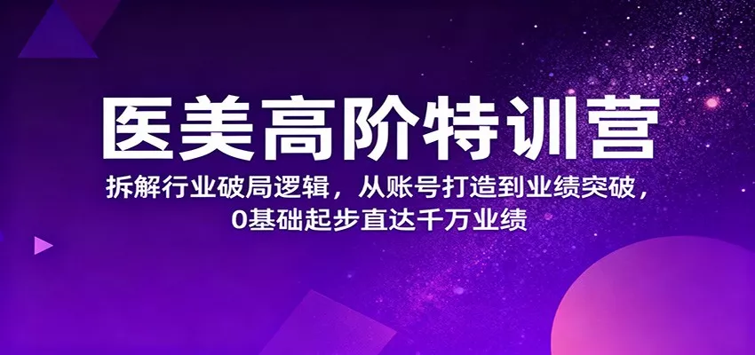 医美高阶特训营，拆解行业破局逻辑，从账号打造到业绩突破，0基础起步直达千万业绩 - 轻创社