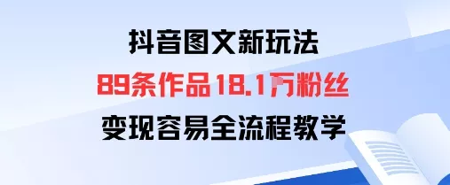 抖音图文新玩法：89条作品收获18.1W粉丝，变现容易全流程教学 - 轻创社