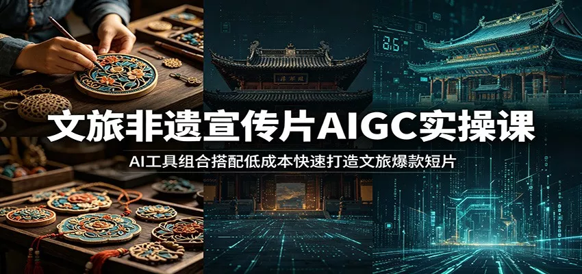 文旅非遗宣传片AIGC实操课：AI工具组合搭配低成本快速打造文旅爆款短片 - 轻创社