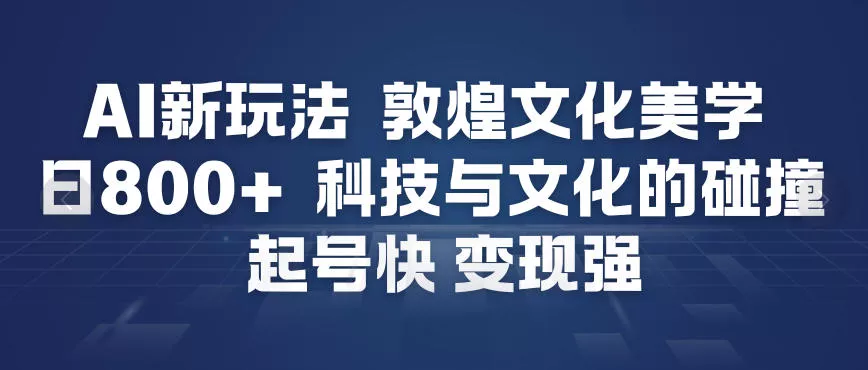 AI新玩法，敦煌文化美学，科技与文化的碰撞，起号快变现强 - 轻创社
