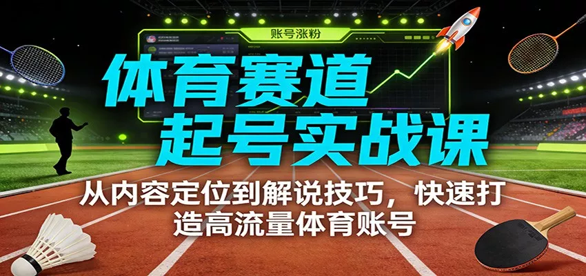 体育赛道起号实战课:从内容定位到解说技巧,快速打造高流量体育账号 - 轻创社