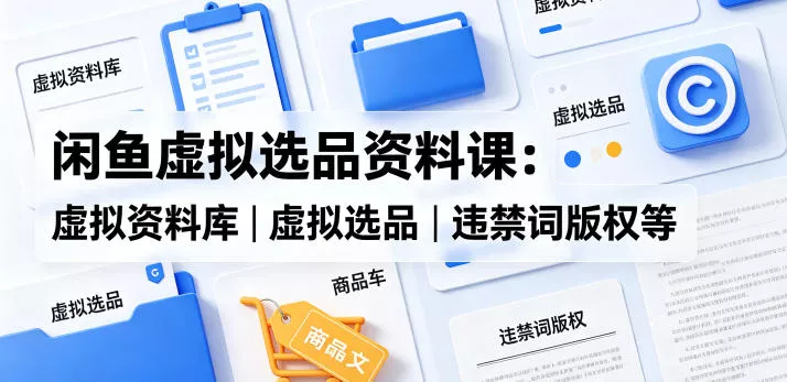 闲鱼虚拟选品资料课：虚拟资料库丨虚拟选品丨违禁词版权等 - 轻创社