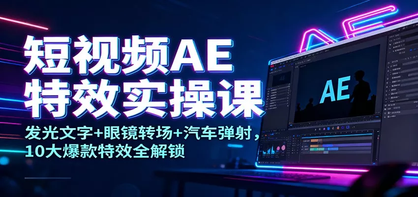 短视频AE特效实操课：发光文字+眼镜转场+汽车弹射，10大爆款特效全解锁 - 轻创社