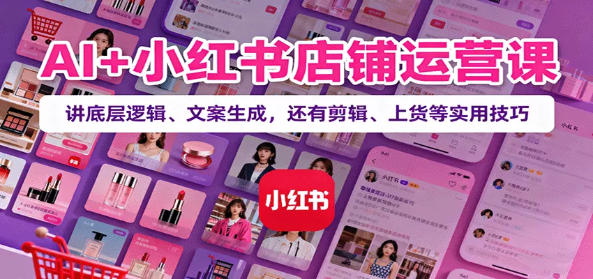 AI+小红书店铺运营课：讲底层逻辑、文案生成，还有剪辑、上货等实用技巧 - 轻创社