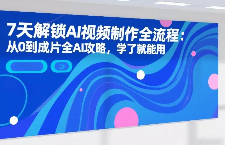 7天解锁AI视频制作全流程：从0到成片全AI攻略，学了就能用 - 轻创社