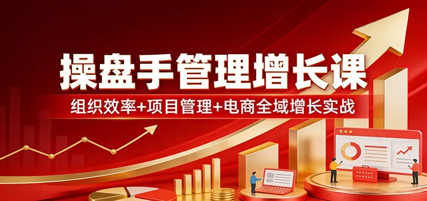 操盘手管理增长课：组织效率+项目管理+电商全域增长实战 - 轻创社