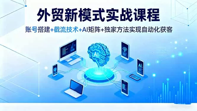 外贸新模式实战课程，账号搭建+截流技术+AI矩阵+独家方法实现自动化获客 - 轻创社