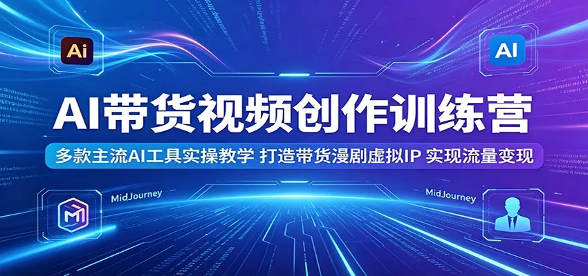 AI带货视频创作训练营：多款主流AI工具实操教学，打造带货漫剧虚拟IP，实现流量变现 - 轻创社