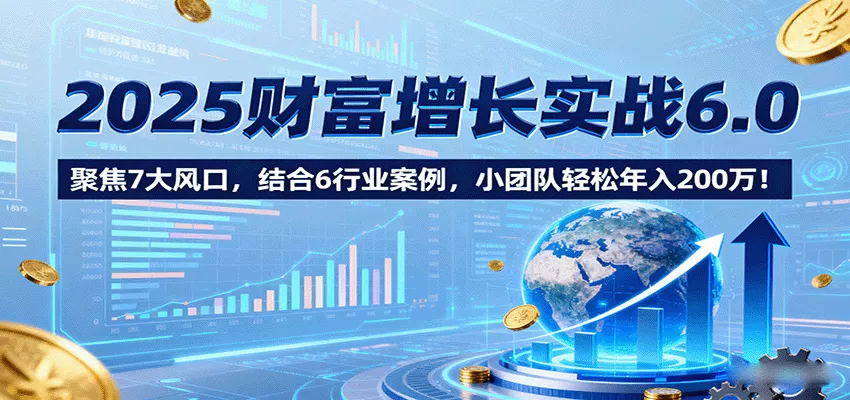 2025财富增长实战6.0，聚焦7大风口，结合6行业案例，小团队轻松年入200万！ - 轻创社