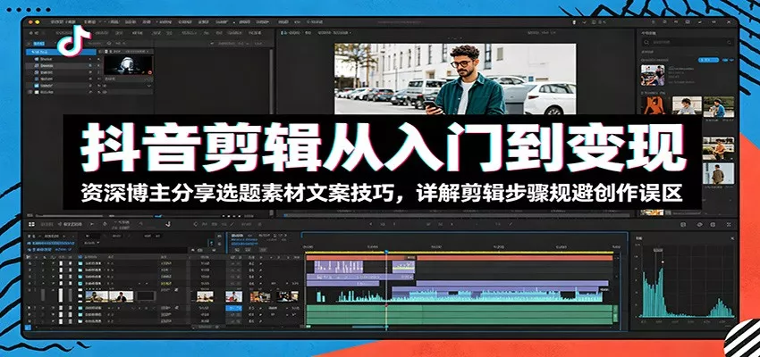 抖音剪辑从入门到变现：资深博主分享选题素材文案技巧，详解剪辑步骤规避创作误区 - 轻创社