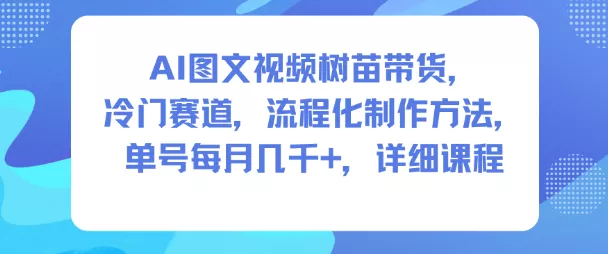 AI图文视频树苗带货，冷门赛道，流程化制作方法，单号每月几K，详细课程 - 轻创社