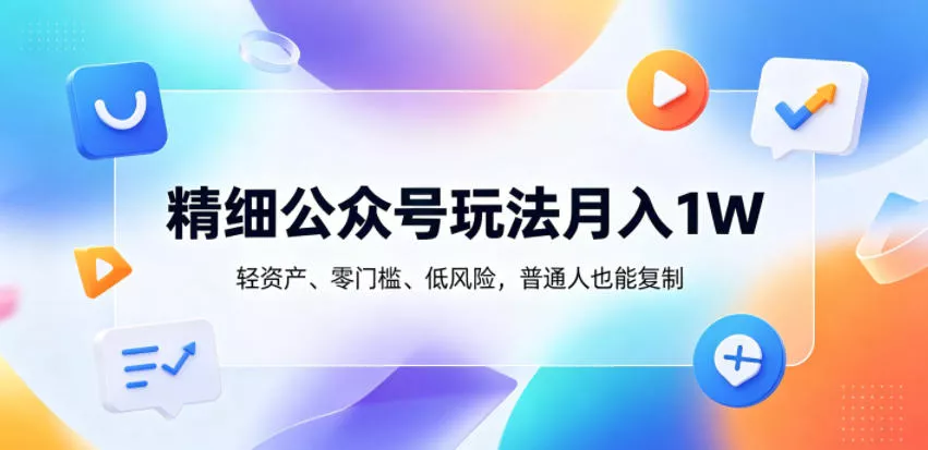 精细公众号玩法月入1W，轻资产、零门槛、低风险，普通人也能复制【揭秘】 - 轻创社