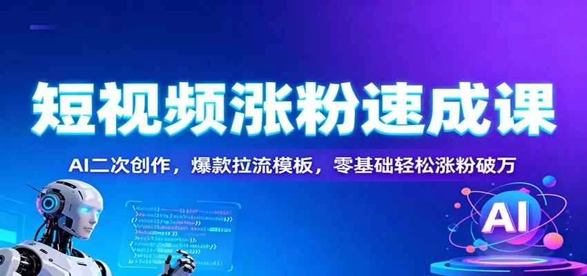 短视频涨粉速成课：AI二次创作，爆款拉流模板，零基础轻松涨粉破万 - 轻创社