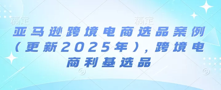 亚马逊跨境电商选品案例(更新2025年10月)，跨境电商利基选品 - 轻创社