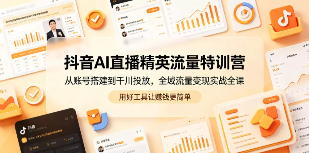 抖音AI直播精英流量特训营，从账号搭建到千川投放，全域流量变现实战全课，用好工具让賺钱更简单 - 轻创社