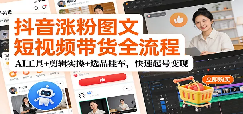 抖音涨粉图文短视频带货全流程，AI工具+剪辑实操+选品挂车，快速起号变现 - 轻创社
