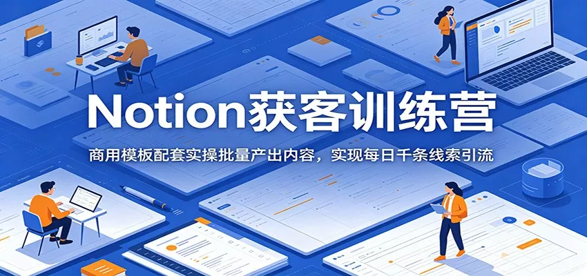 Notion获客训练营：商用模板配套实操批量产出内容，实现每日千条线索引流 - 轻创社