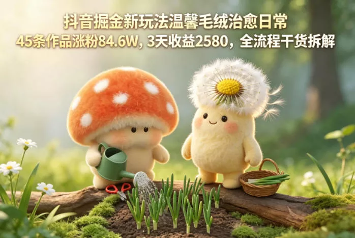 抖音掘金新玩法温馨毛绒治愈日常，45条作品涨粉84.6W，3天收益2580，全流程干货拆解 - 轻创社