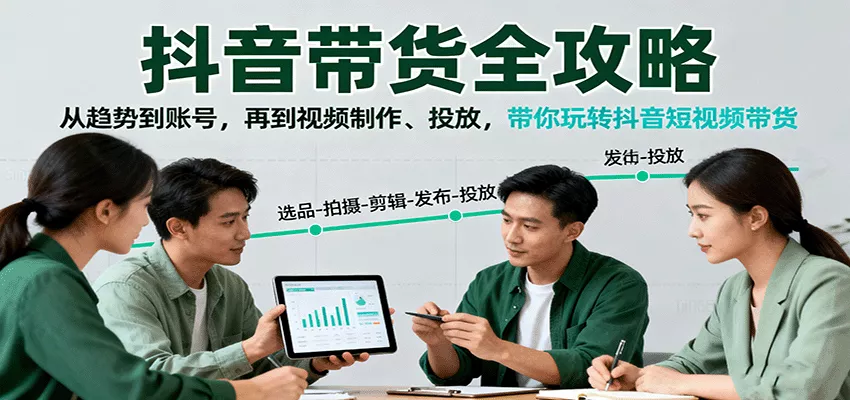 抖音带货全攻略：从趋势到账号，再到视频制作、投放，带你玩转抖音短视频带货 - 轻创社