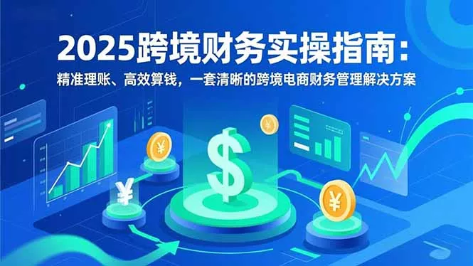 2025跨境财务实操指南：精准理账、高效算钱，一套清晰的跨境电商财务管理解决方案 - 轻创社