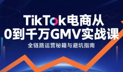 TikTok电商从0到千万GMV实战课，从0到1拆解实战秘籍(更新) - 轻创社