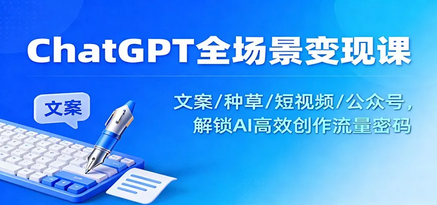 ChatGPT全场景变现课：文案/种草/短视频/公众号，解锁AI高效创作流量密码 - 轻创社