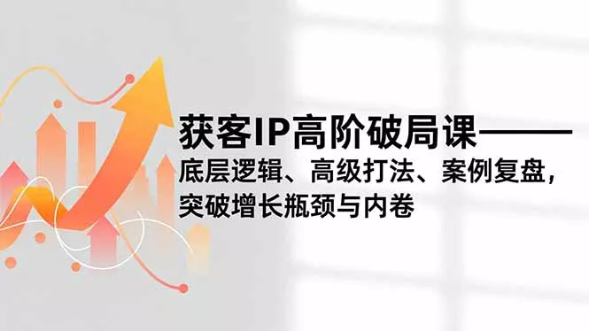 获客IP高阶破局课，底层逻辑、高级打法、案例复盘，突破增长瓶颈与内卷 - 轻创社