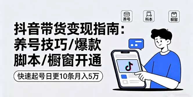 抖音带货变现指南：养号技巧/爆款脚本/橱窗开通，快速起号日更10条月入5万 - 轻创社