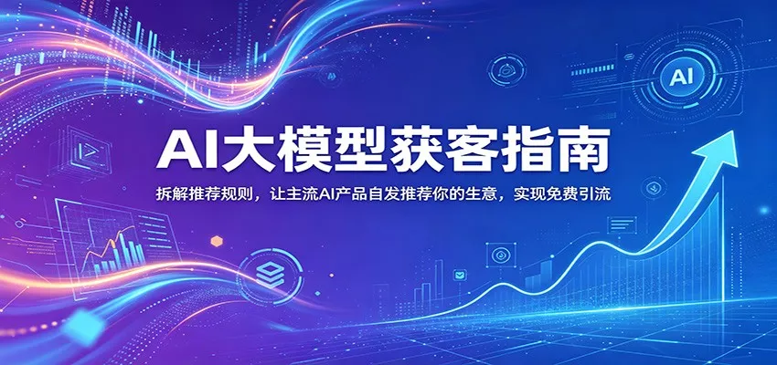 AI大模型获客指南：拆解推荐规则，让主流AI产品自发推荐你的生意 ，实现免费引流 - 轻创社