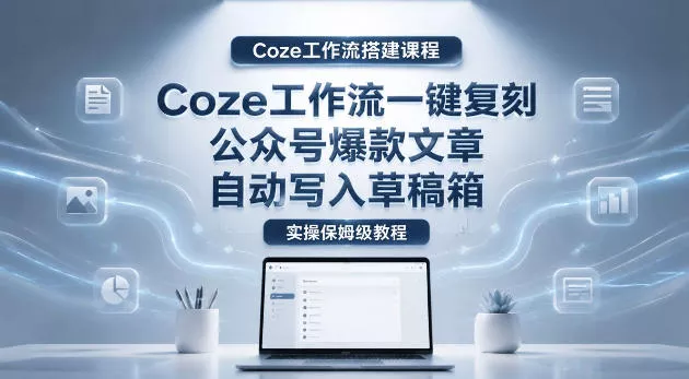 【Coze工作流搭建实操教程】coze工作流一键复刻公众号爆款文章，自动写入草稿箱！全流程保姆级教学 - 轻创社