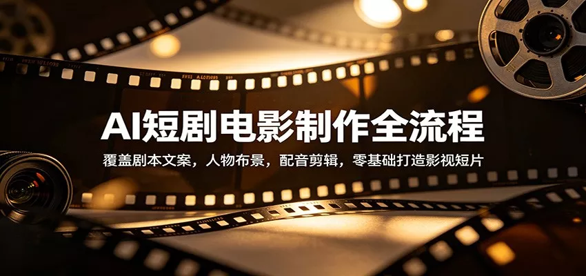 AI短剧电影制作全流程：覆盖剧本文案，人物布景，配音剪辑，零基础打造影视短片 - 轻创社