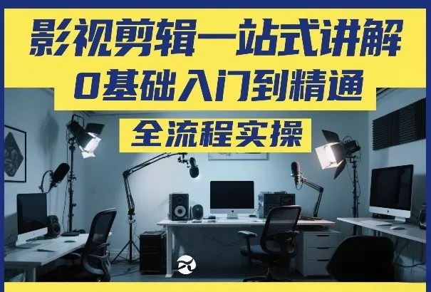影视剪辑一站式讲解，0基础入门到精通，全流程实操 - 轻创社
