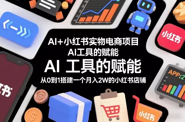 AI+小红书实物电商项目，AI工具的赋能，从0到1搭建一个月入2W的小红书店铺 - 轻创社