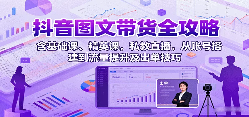 抖音图文带货全攻略：含基础课、精英课，私教直播，从账号搭建到流量提升及出单技巧 - 轻创社